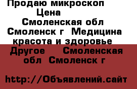 Продаю микроскоп 40x › Цена ­ 1 300 - Смоленская обл., Смоленск г. Медицина, красота и здоровье » Другое   . Смоленская обл.,Смоленск г.